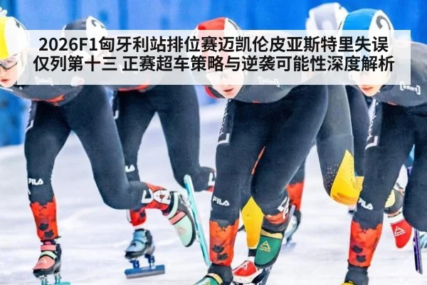 2026F1匈牙利站排位赛迈凯伦皮亚斯特里失误仅列第十三 正赛超车策略与逆袭可能性深度解析