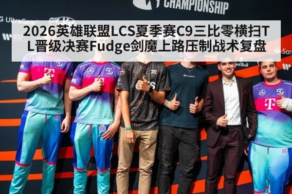 2026英雄联盟LCS夏季赛C9三比零横扫TL晋级决赛Fudge剑魔上路压制战术复盘