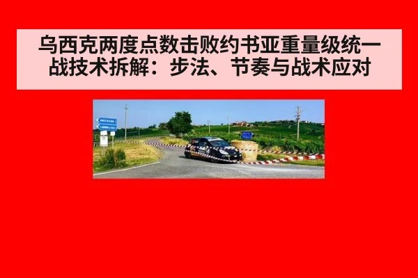 乌西克两度点数击败约书亚重量级统一战技术拆解:步法、节奏与战术应对