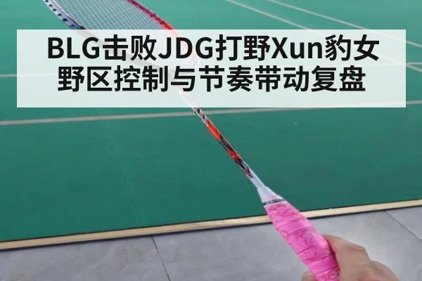 BLG击败JDG打野Xun豹女野区控制与节奏带动复盘