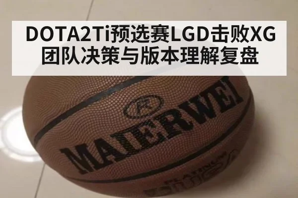 DOTA2Ti预选赛LGD击败XG团队决策与版本理解复盘