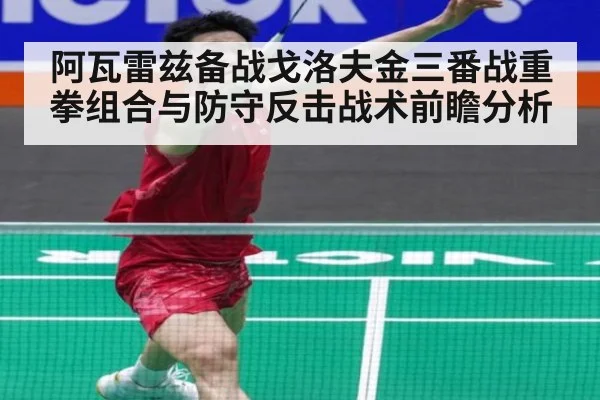 阿瓦雷兹备战戈洛夫金三番战重拳组合与防守反击战术前瞻分析