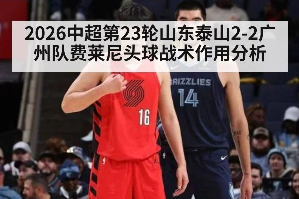2026中超第23轮山东泰山2-2广州队费莱尼头球战术作用分析