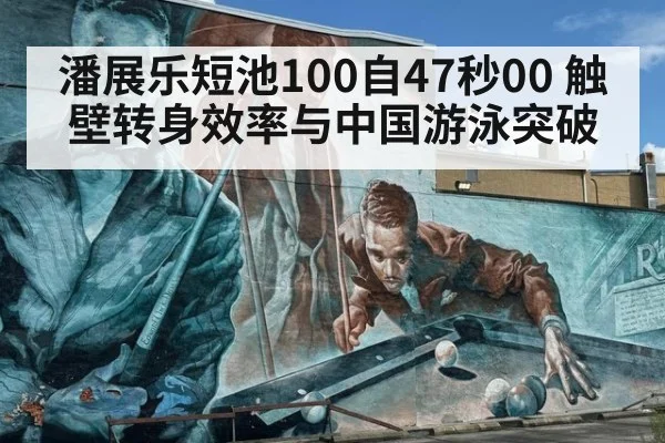 潘展乐短池100自47秒00 触壁转身效率与中国游泳突破