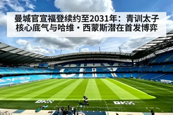 曼城官宣福登续约至2031年:青训太子核心底气与哈维·西蒙斯潜在首发博弈
