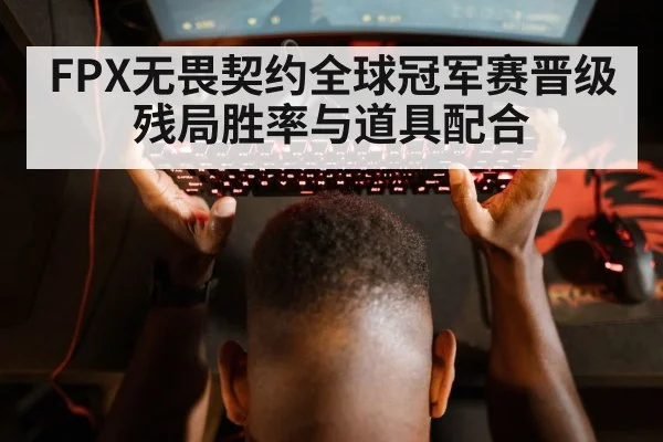 FPX无畏契约全球冠军赛晋级 残局胜率与道具配合