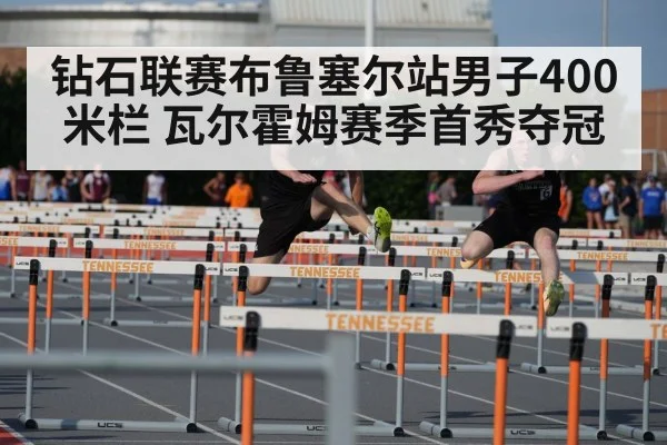 钻石联赛布鲁塞尔站男子400米栏 瓦尔霍姆赛季首秀夺冠